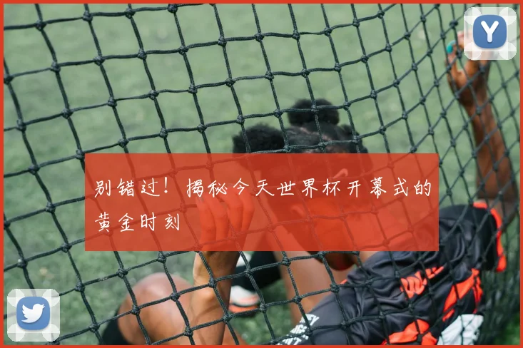 别错过！揭秘今天世界杯开幕式的黄金时刻