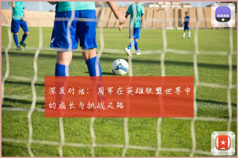 深度对话：周军在英雄联盟世界中的成长与挑战之路