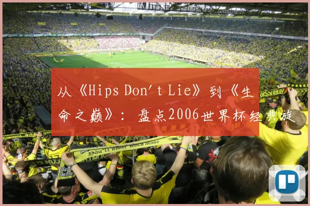 从《Hips Don't Lie》到《生命之巅》：盘点2006世界杯经典旋律