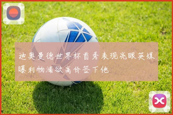 迪奥曼德世界杯首秀表现亮眼英媒曝利物浦欲高价签下他