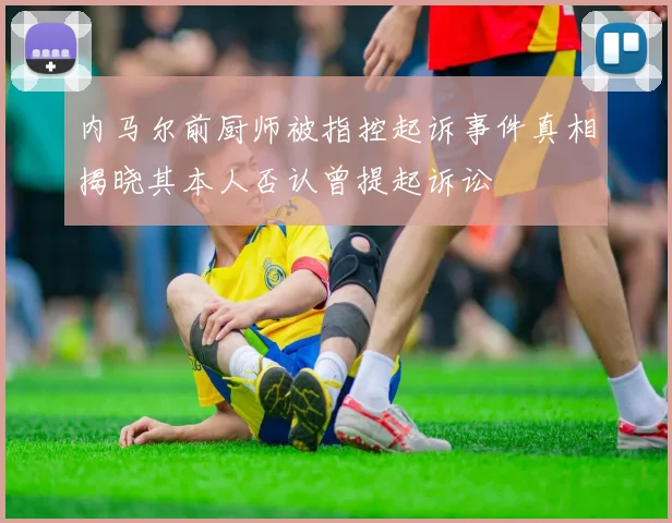 内马尔前厨师被指控起诉事件真相揭晓其本人否认曾提起诉讼