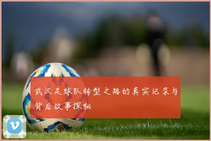 武汉足球队转型之路的真实记录与背后故事探秘