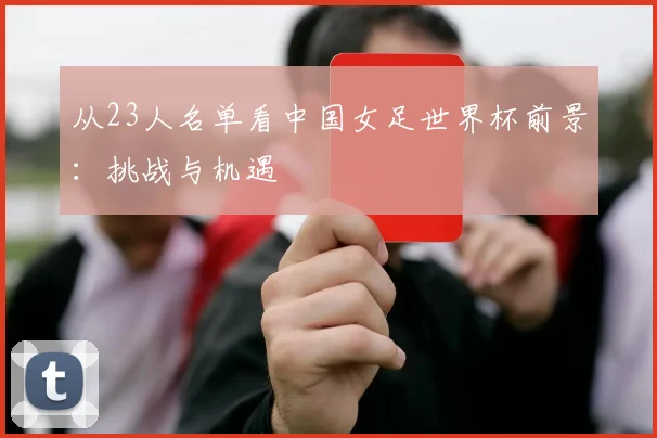 从23人名单看中国女足世界杯前景：挑战与机遇