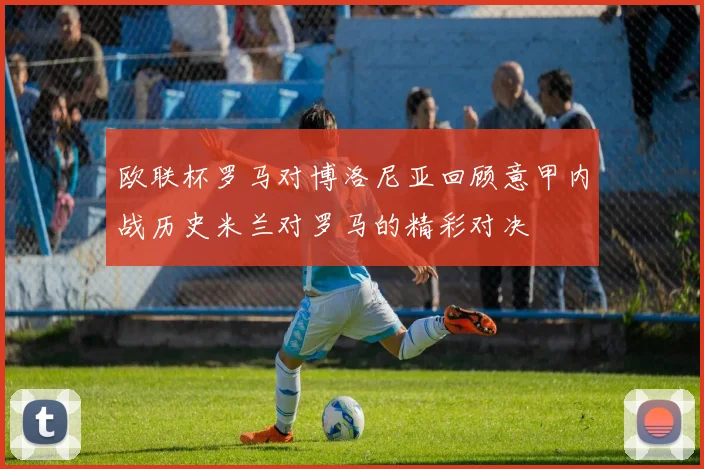 欧联杯罗马对博洛尼亚回顾意甲内战历史米兰对罗马的精彩对决