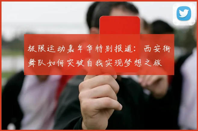 极限运动嘉年华特别报道：西安街舞队如何突破自我实现梦想之旅