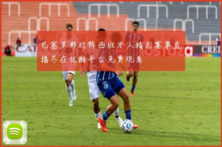 巴塞罗那对阵西班牙人精彩赛事直播尽在优酷平台免费观看