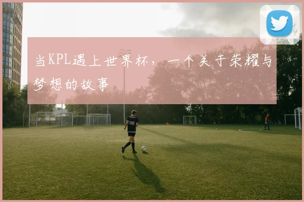 当KPL遇上世界杯，一个关于荣耀与梦想的故事