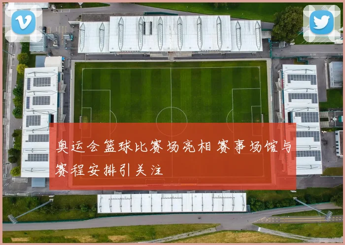 奥运会篮球比赛场亮相 赛事场馆与赛程安排引关注