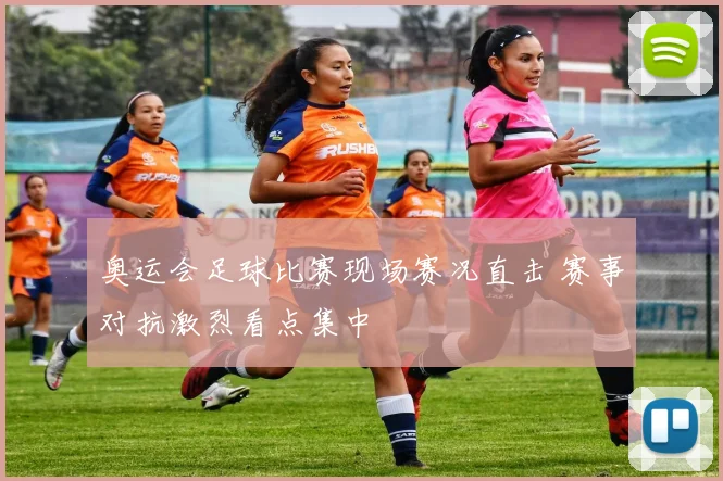 奥运会足球比赛现场赛况直击 赛事对抗激烈看点集中