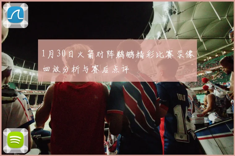 1月30日火箭对阵鹈鹕精彩比赛录像回放分析与赛后点评