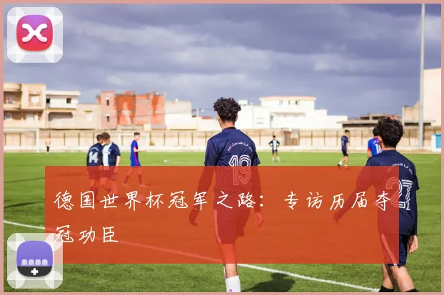 德国世界杯冠军之路：专访历届夺冠功臣