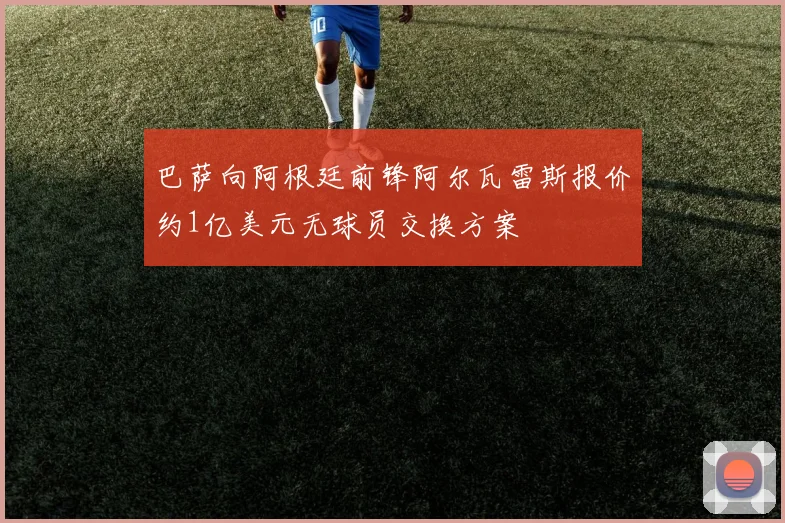 巴萨向阿根廷前锋阿尔瓦雷斯报价约1亿美元无球员交换方案