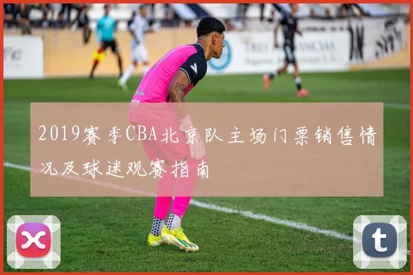 2019赛季CBA北京队主场门票销售情况及球迷观赛指南