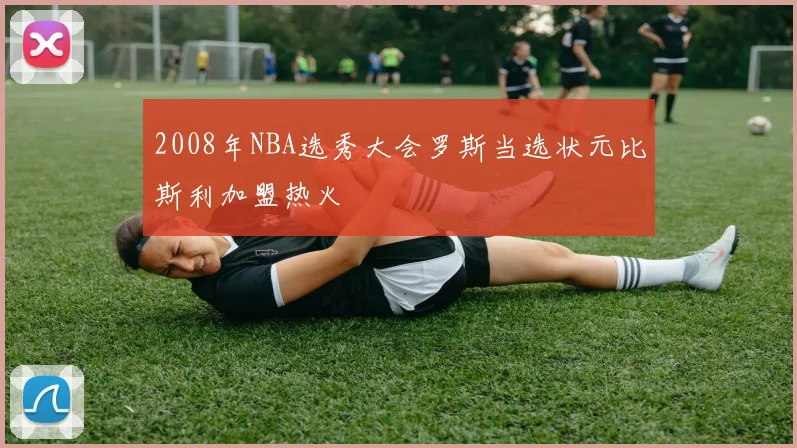 2008年NBA选秀大会罗斯当选状元比斯利加盟热火
