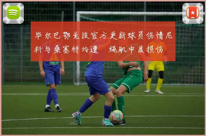 毕尔巴鄂竞技官方更新球员伤情尼科与桑塞特均遭腘绳肌中度损伤