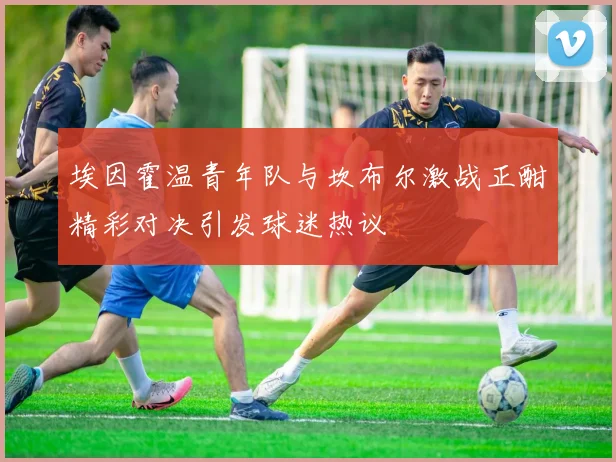 埃因霍温青年队与坎布尔激战正酣精彩对决引发球迷热议