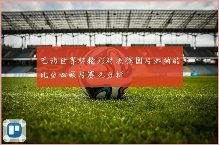 巴西世界杯精彩对决德国与加纳的比分回顾与赛况分析