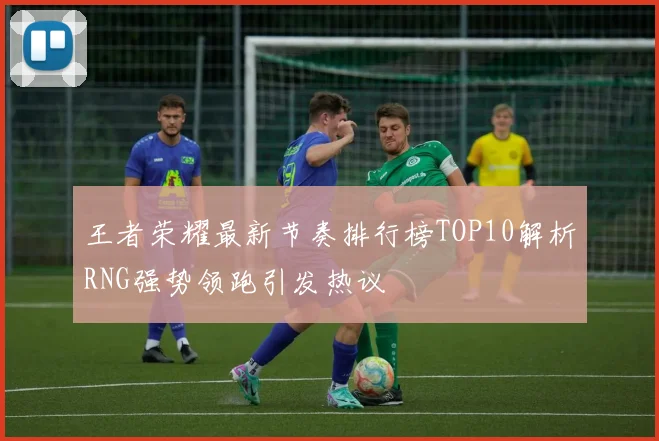 王者荣耀最新节奏排行榜TOP10解析RNG强势领跑引发热议