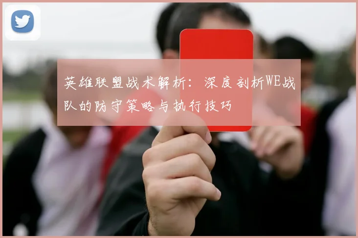 英雄联盟战术解析：深度剖析WE战队的防守策略与执行技巧